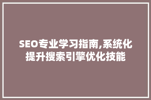 SEO专业学习指南,系统化提升搜索引擎优化技能 神马SEO SEO专业学习指南,系统化提升搜索引擎优化技能 神马SEO