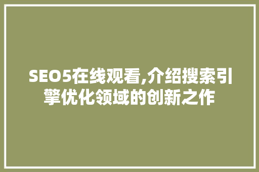 SEO5在线观看,介绍搜索引擎优化领域的创新之作 必应SEO