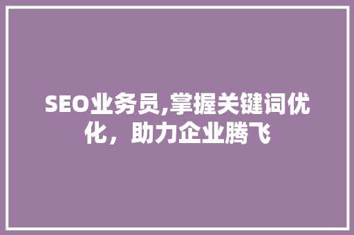 SEO业务员,掌握关键词优化，助力企业腾飞
