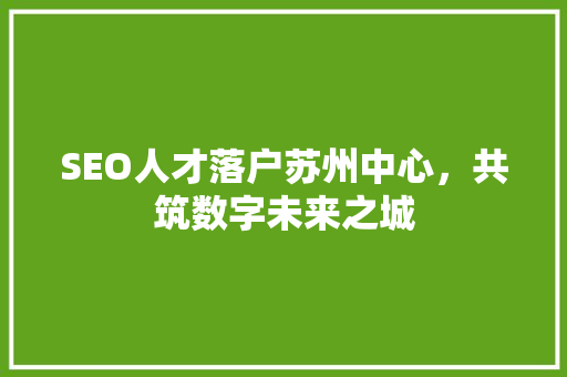 SEO人才落户苏州中心，共筑数字未来之城 百度SEO