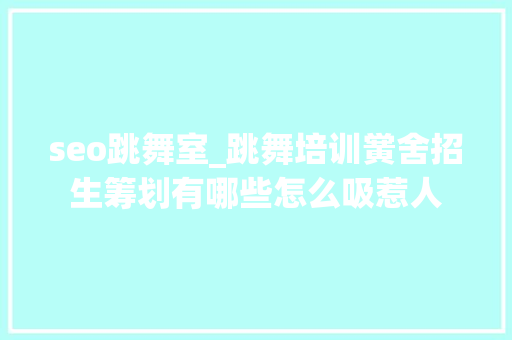 seo跳舞室_跳舞培训黉舍招生筹划有哪些怎么吸惹人