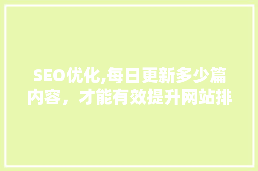 SEO优化,每日更新多少篇内容，才能有效提升网站排名 网站建设公司