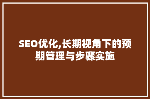SEO优化,长期视角下的预期管理与步骤实施