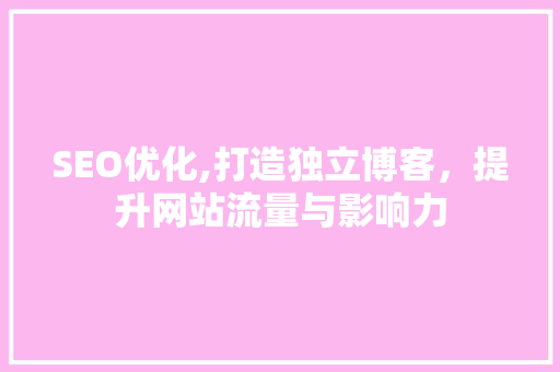 SEO优化,打造独立博客,提升网站流量与影响力 百度SEO SEO优化,打造独立博客,提升网站流量与影响力 百度SEO