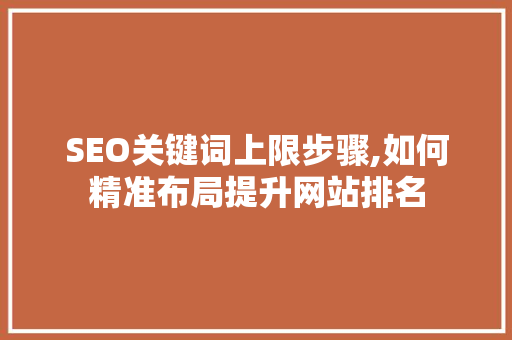 SEO关键词上限步骤,如何精准布局提升网站排名