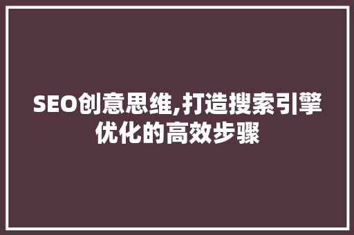 SEO创意思维,打造搜索引擎优化的高效步骤 搜狗SEO