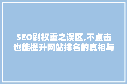 SEO刷权重之误区,不点击也能提升网站排名的真相与反思 必应SEO