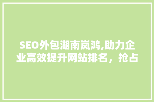 SEO外包湖南岚鸿,助力企业高效提升网站排名，抢占市场先机 必应SEO