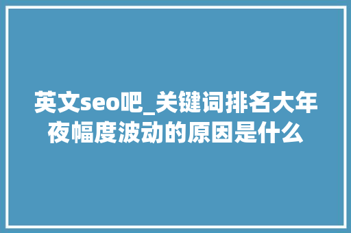 英文seo吧_关键词排名大年夜幅度波动的原因是什么 英文seo吧_关键词排名大年夜幅度波动的原因是什么 搜狗SEO