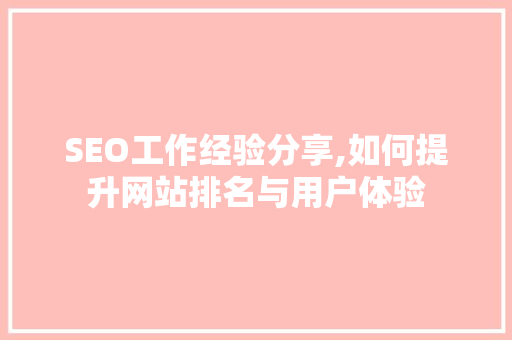 SEO工作经验分享,如何提升网站排名与用户体验