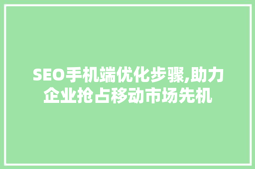 SEO手机端优化步骤,助力企业抢占移动市场先机 神马SEO SEO手机端优化步骤,助力企业抢占移动市场先机 神马SEO