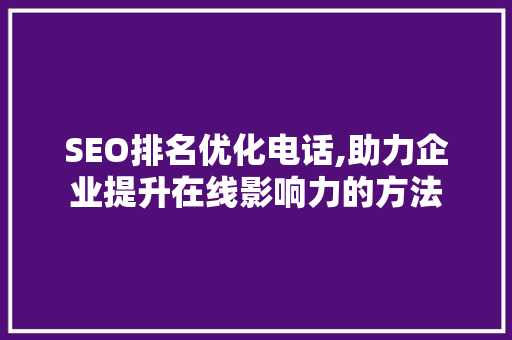 SEO排名优化电话,助力企业提升在线影响力的方法 必应SEO