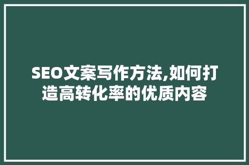 SEO文案写作方法,如何打造高转化率的优质内容 百度SEO