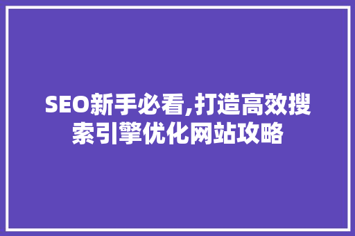 SEO新手必看,打造高效搜索引擎优化网站攻略