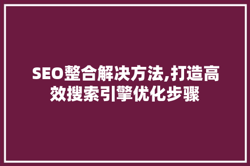 SEO整合解决方法,打造高效搜索引擎优化步骤 必应SEO