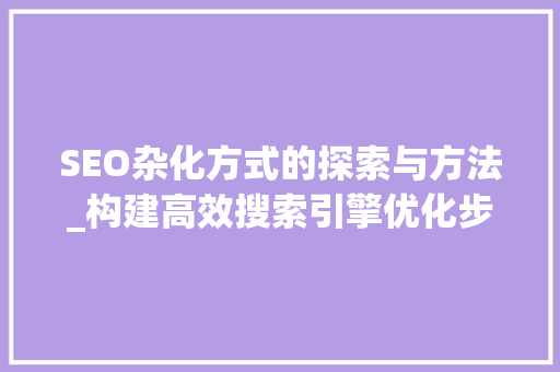 SEO杂化方式的探索与方法_构建高效搜索引擎优化步骤 搜狗SEO