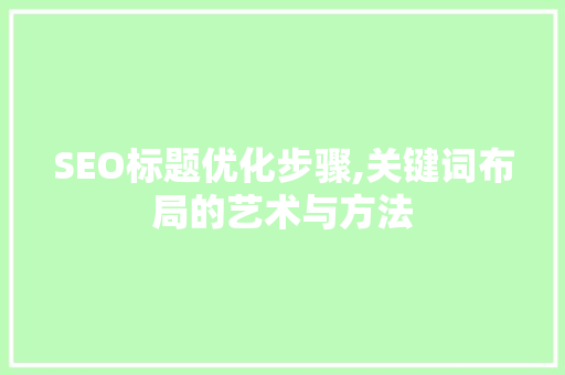 SEO标题优化步骤,关键词布局的艺术与方法 必应SEO