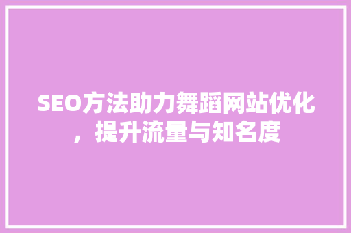 SEO方法助力舞蹈网站优化，提升流量与知名度