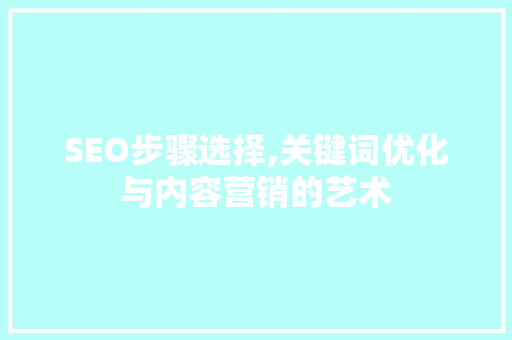 SEO步骤选择,关键词优化与内容营销的艺术 搜狗SEO SEO步骤选择,关键词优化与内容营销的艺术 搜狗SEO