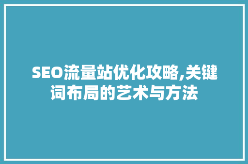 SEO流量站优化攻略,关键词布局的艺术与方法 百度SEO