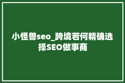 小怪兽seo_跨境若何精确选择SEO做事商