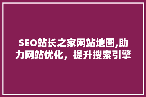 SEO站长之家网站地图,助力网站优化，提升搜索引擎排名