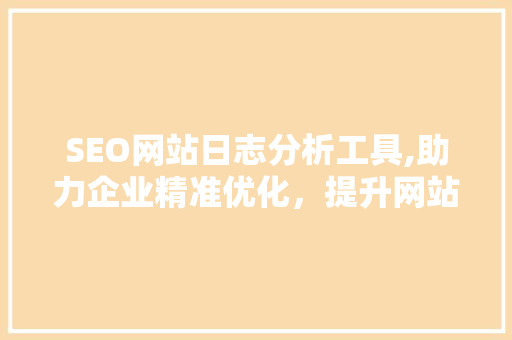 SEO网站日志分析工具,助力企业精准优化，提升网站排名