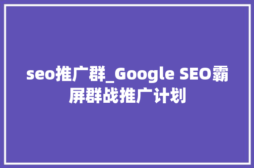 seo推广群_Google SEO霸屏群战推广计划 seo推广群_Google SEO霸屏群战推广计划 网站建设公司