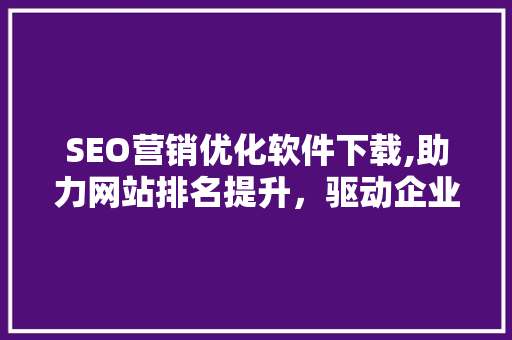 SEO营销优化软件下载,助力网站排名提升，驱动企业增长新动力 搜狗SEO