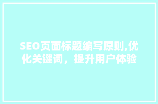 SEO页面标题编写原则,优化关键词，提升用户体验 网站建设公司