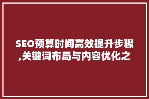 SEO预算时间高效提升步骤,关键词布局与内容优化之路 百度SEO