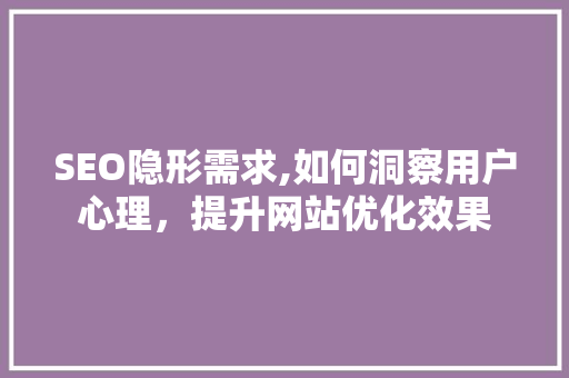 SEO隐形需求,如何洞察用户心理，提升网站优化效果