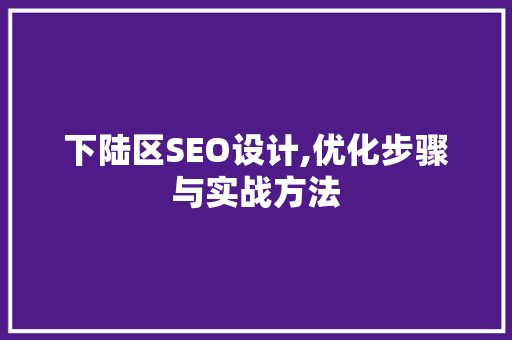 下陆区SEO设计,优化步骤与实战方法 网站建设公司