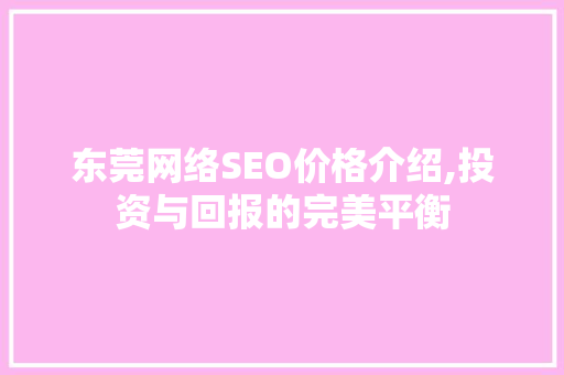 东莞网络SEO价格介绍,投资与回报的完美平衡 百度SEO