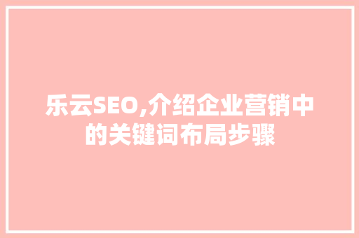 乐云SEO,介绍企业营销中的关键词布局步骤