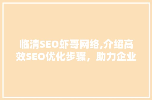 临清SEO虾哥网络,介绍高效SEO优化步骤,助力企业腾飞 网站建设公司 临清SEO虾哥网络,介绍高效SEO优化步骤,助力企业腾飞 网站建设公司