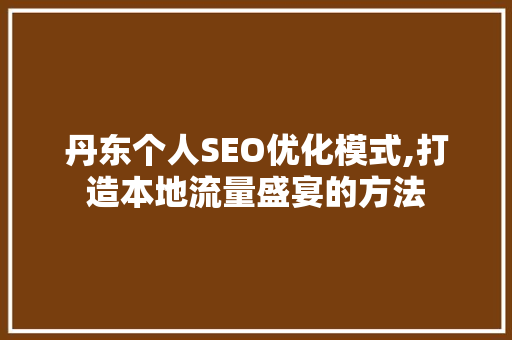 丹东个人SEO优化模式,打造本地流量盛宴的方法 网站建设公司 丹东个人SEO优化模式,打造本地流量盛宴的方法 网站建设公司