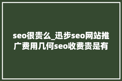 seo很贵么_迅步seo网站推广费用几何seo收费贵是有原因的