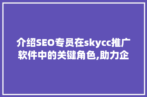 介绍SEO专员在skycc推广软件中的关键角色,助力企业高效优化网络营销 神马SEO 介绍SEO专员在skycc推广软件中的关键角色,助力企业高效优化网络营销 神马SEO