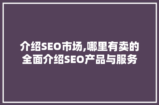 介绍SEO市场,哪里有卖的全面介绍SEO产品与服务