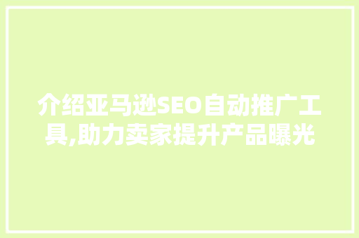 介绍亚马逊SEO自动推广工具,助力卖家提升产品曝光与销量 百度SEO