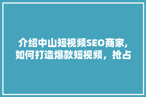 介绍中山短视频SEO商家,如何打造爆款短视频，抢占市场先机 百度SEO