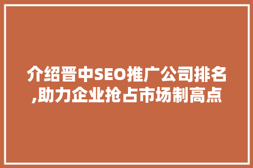 介绍晋中SEO推广公司排名,助力企业抢占市场制高点 百度SEO