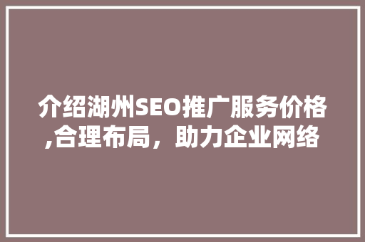介绍湖州SEO推广服务价格,合理布局，助力企业网络营销腾飞 SEO关键词