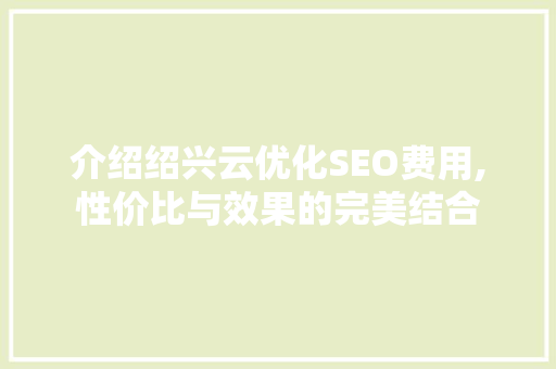 介绍绍兴云优化SEO费用,性价比与效果的完美结合 搜狗SEO