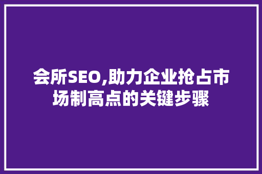 会所SEO,助力企业抢占市场制高点的关键步骤 必应SEO