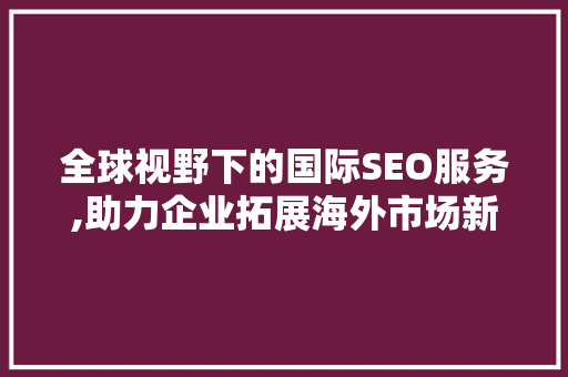 全球视野下的国际SEO服务,助力企业拓展海外市场新篇章