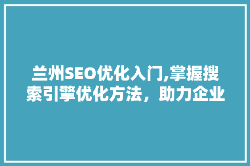 兰州SEO优化入门,掌握搜索引擎优化方法，助力企业网络营销