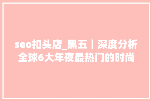seo扣头店_黑五｜深度分析全球6大年夜最热门的时尚电商网站折扣 u0026 营销攻略 seo扣头店_黑五｜深度分析全球6大年夜最热门的时尚电商网站折扣 u0026 营销攻略 神马SEO