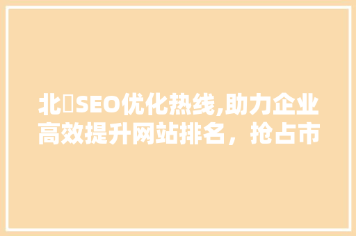 北滘SEO优化热线,助力企业高效提升网站排名，抢占市场先机 SEO关键词